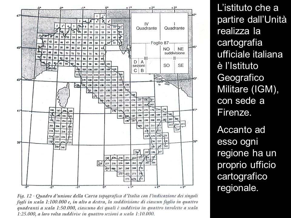 L’istituto che a partire dall’Unità realizza la cartografia ufficiale italiana è l’Istituto Geografico Militare (IGM), con sede a Firenze.