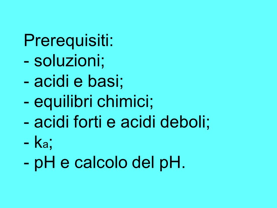 Prerequisiti: - soluzioni; - acidi e basi; - equilibri chimici; - acidi forti e acidi deboli; - ka; - pH e calcolo del pH.