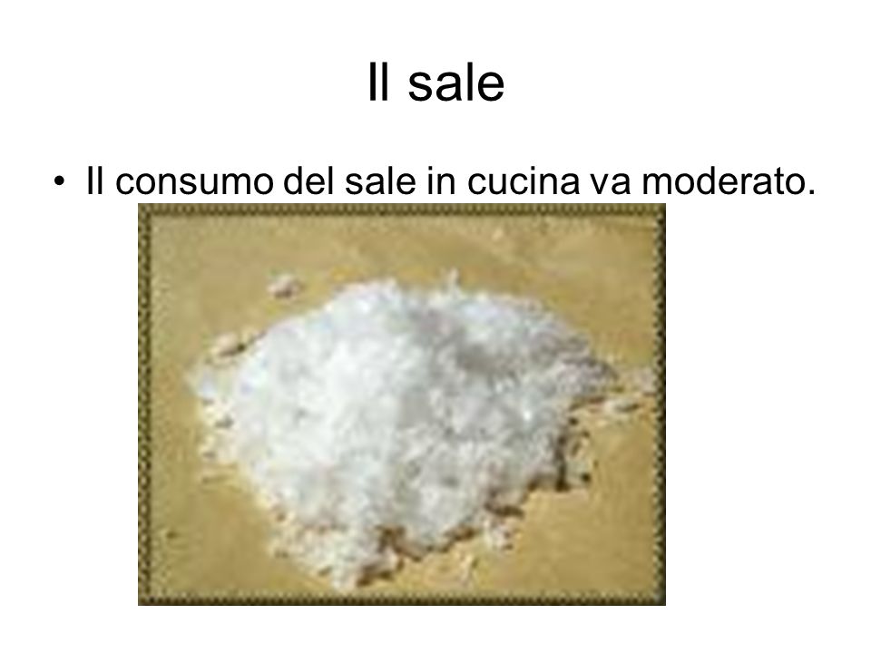 Il sale Il consumo del sale in cucina va moderato.