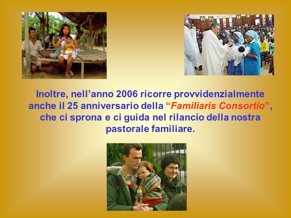 Inoltre, nell’anno 2006 ricorre provvidenzialmente anche il 25 anniversario della Familiaris Consortio , che ci sprona e ci guida nel rilancio della nostra pastorale familiare.