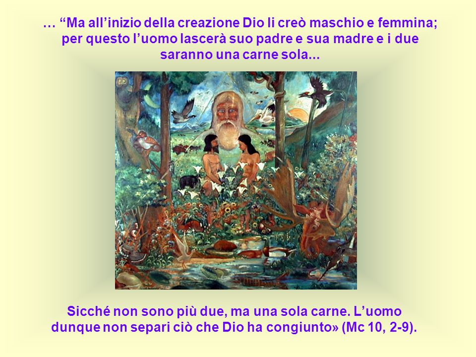 … Ma all’inizio della creazione Dio li creò maschio e femmina; per questo l’uomo lascerà suo padre e sua madre e i due saranno una carne sola...