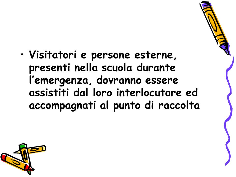 Visitatori e persone esterne, presenti nella scuola durante l’emergenza, dovranno essere assistiti dal loro interlocutore ed accompagnati al punto di raccolta
