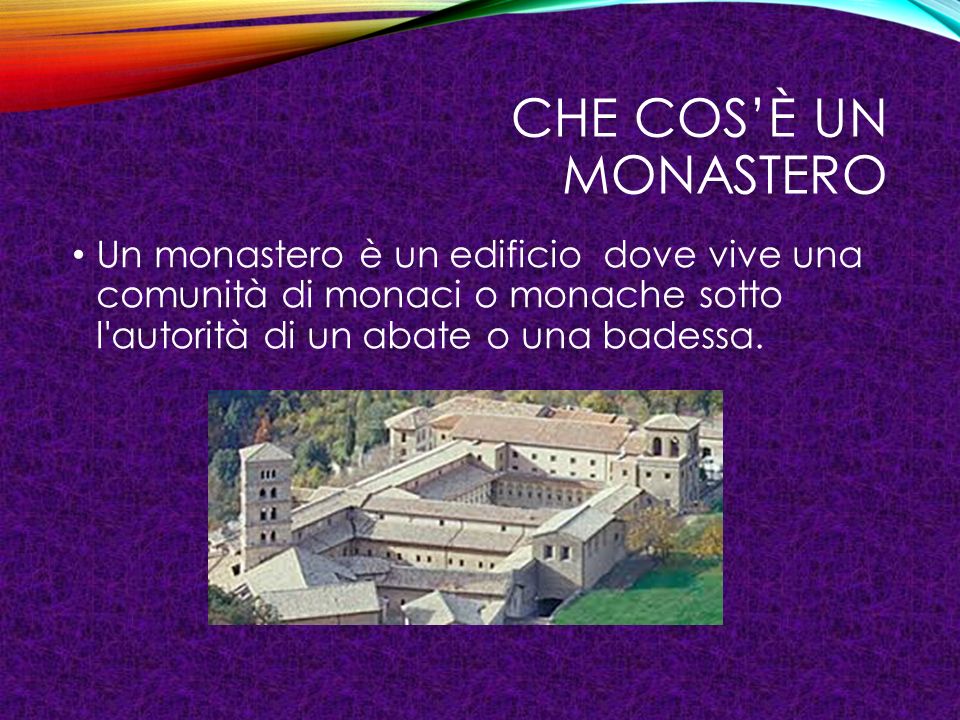 Che cos’è un monastero Un monastero è un edificio dove vive una comunità di monaci o monache sotto l autorità di un abate o una badessa.