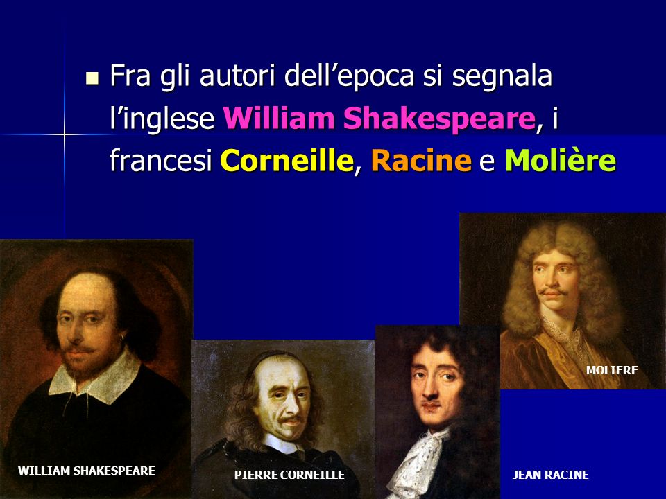 Fra gli autori dell’epoca si segnala l’inglese William Shakespeare, i francesi Corneille, Racine e Molière