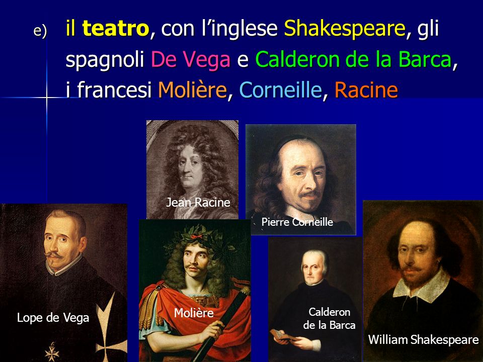 il teatro, con l’inglese Shakespeare, gli spagnoli De Vega e Calderon de la Barca, i francesi Molière, Corneille, Racine