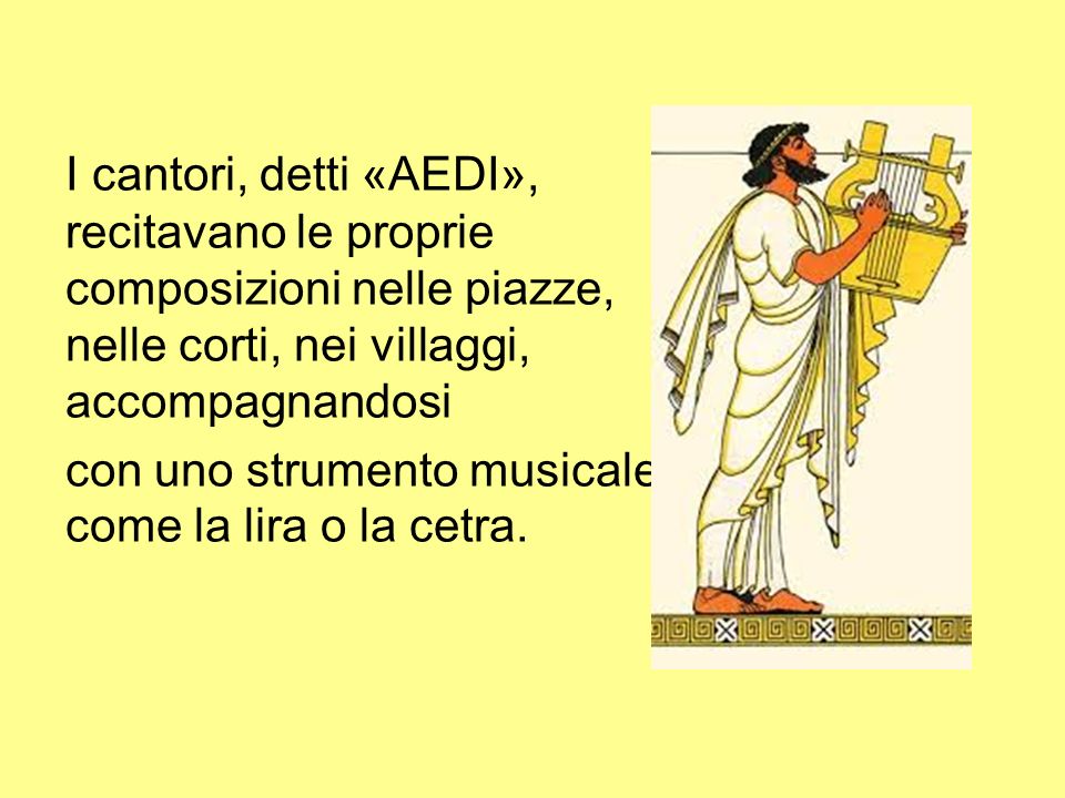 I cantori, detti «AEDI», recitavano le proprie composizioni nelle piazze, nelle corti, nei villaggi, accompagnandosi con uno strumento musicale come la lira o la cetra.