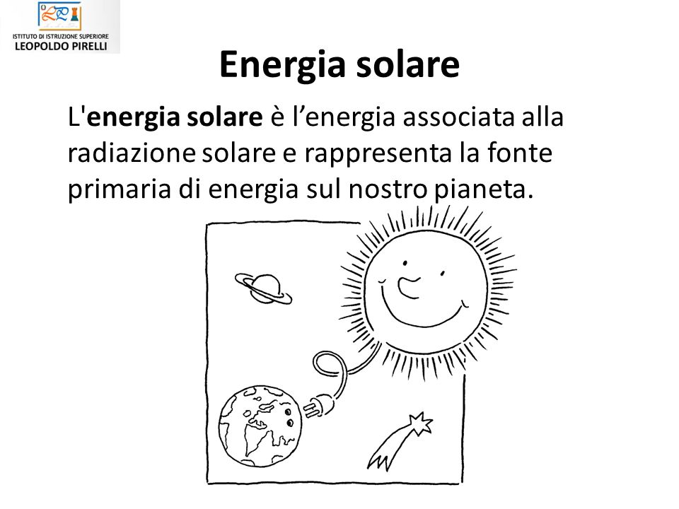 Energia solare L energia solare è l’energia associata alla radiazione solare e rappresenta la fonte primaria di energia sul nostro pianeta.