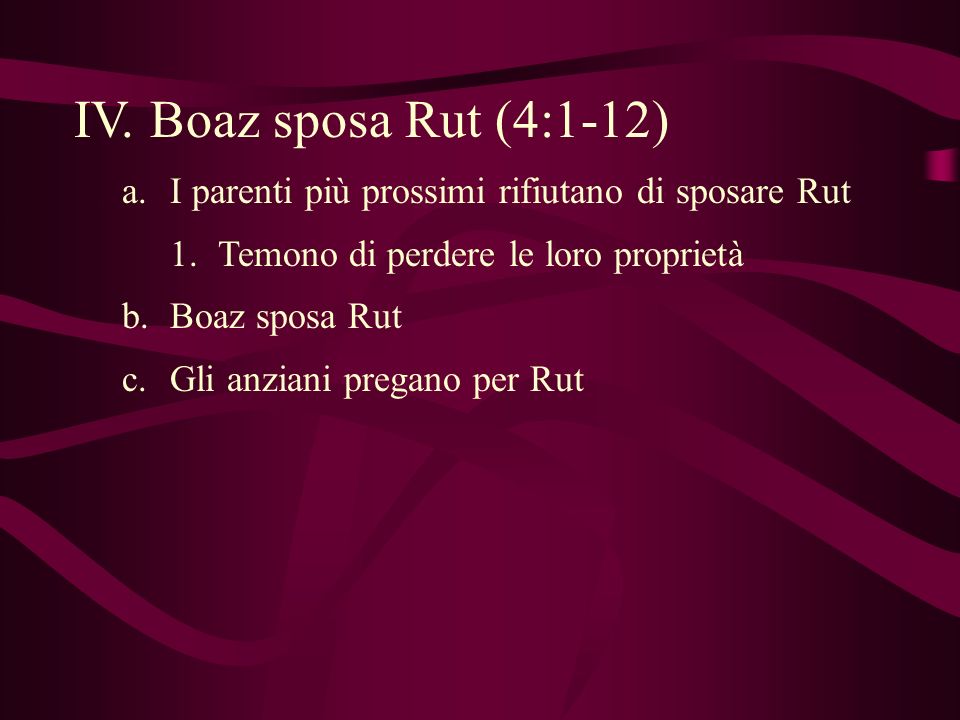 IV. Boaz sposa Rut (4:1-12) I parenti più prossimi rifiutano di sposare Rut. Temono di perdere le loro proprietà.
