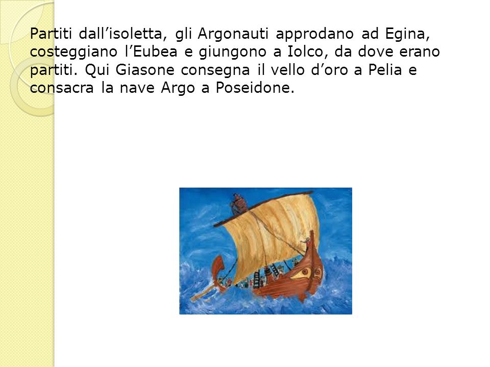 Partiti dall’isoletta, gli Argonauti approdano ad Egina, costeggiano l’Eubea e giungono a Iolco, da dove erano partiti.