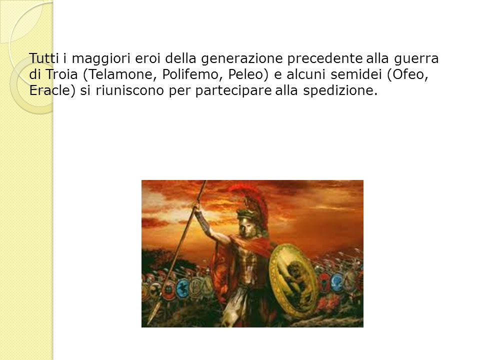 Tutti i maggiori eroi della generazione precedente alla guerra di Troia (Telamone, Polifemo, Peleo) e alcuni semidei (Ofeo, Eracle) si riuniscono per partecipare alla spedizione.