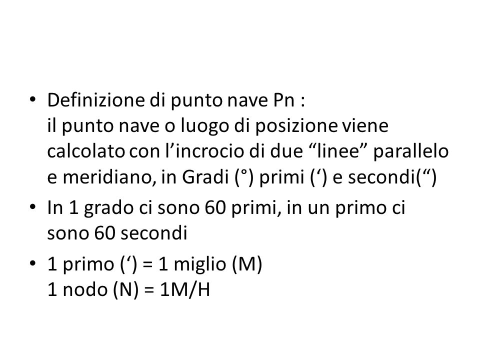 Definizione di punto nave Pn : il punto nave o luogo di posizione viene calcolato con l’incrocio di due linee parallelo e meridiano, in Gradi (°) primi (‘) e secondi( )