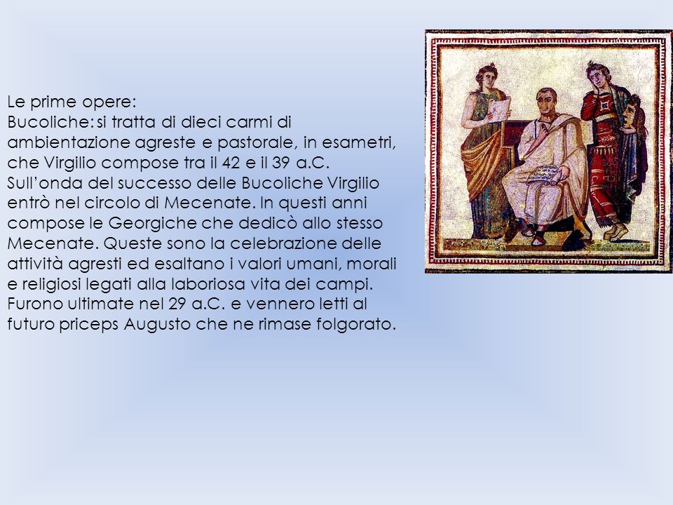 Le prime opere: Bucoliche: si tratta di dieci carmi di ambientazione agreste e pastorale, in esametri, che Virgilio compose tra il 42 e il 39 a.C.