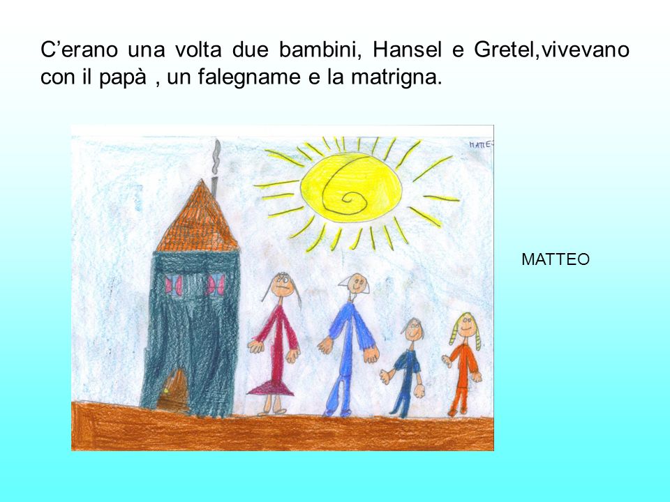 C’erano una volta due bambini, Hansel e Gretel,vivevano con il papà , un falegname e la matrigna.