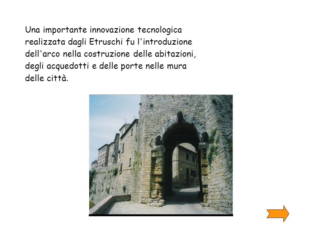 Una importante innovazione tecnologica realizzata dagli Etruschi fu l introduzione dell arco nella costruzione delle abitazioni, degli acquedotti e delle porte nelle mura delle città.