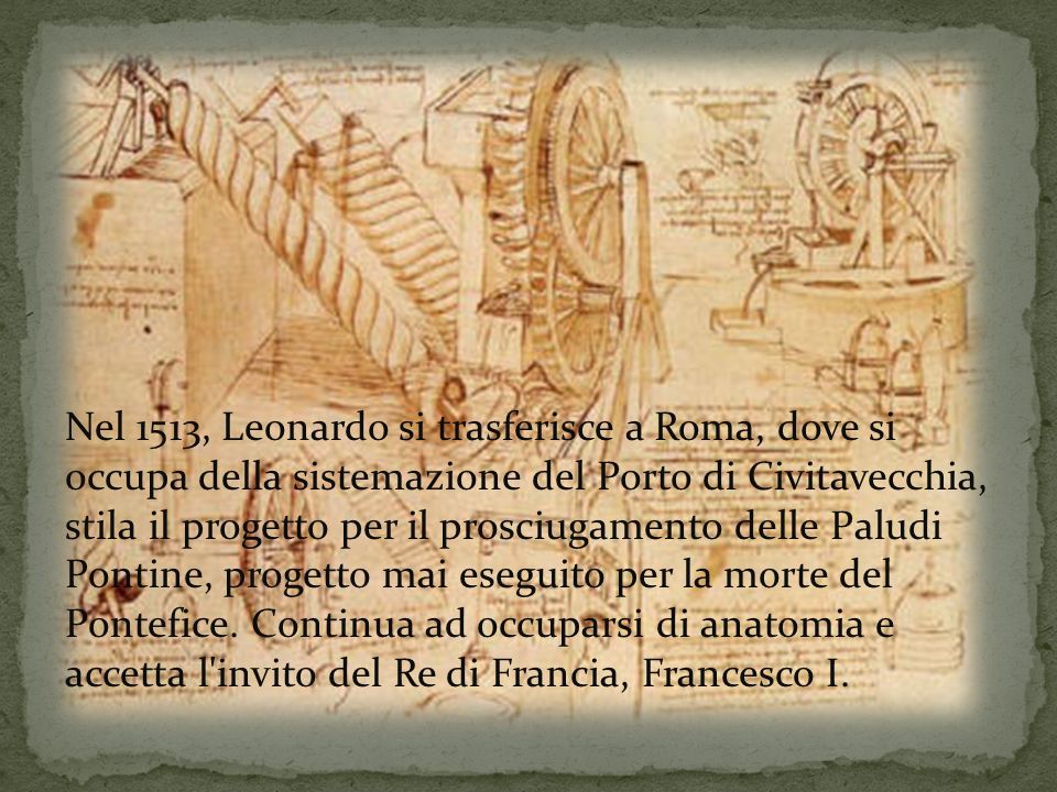 Nel 1513, Leonardo si trasferisce a Roma, dove si occupa della sistemazione del Porto di Civitavecchia, stila il progetto per il prosciugamento delle Paludi Pontine, progetto mai eseguito per la morte del Pontefice.