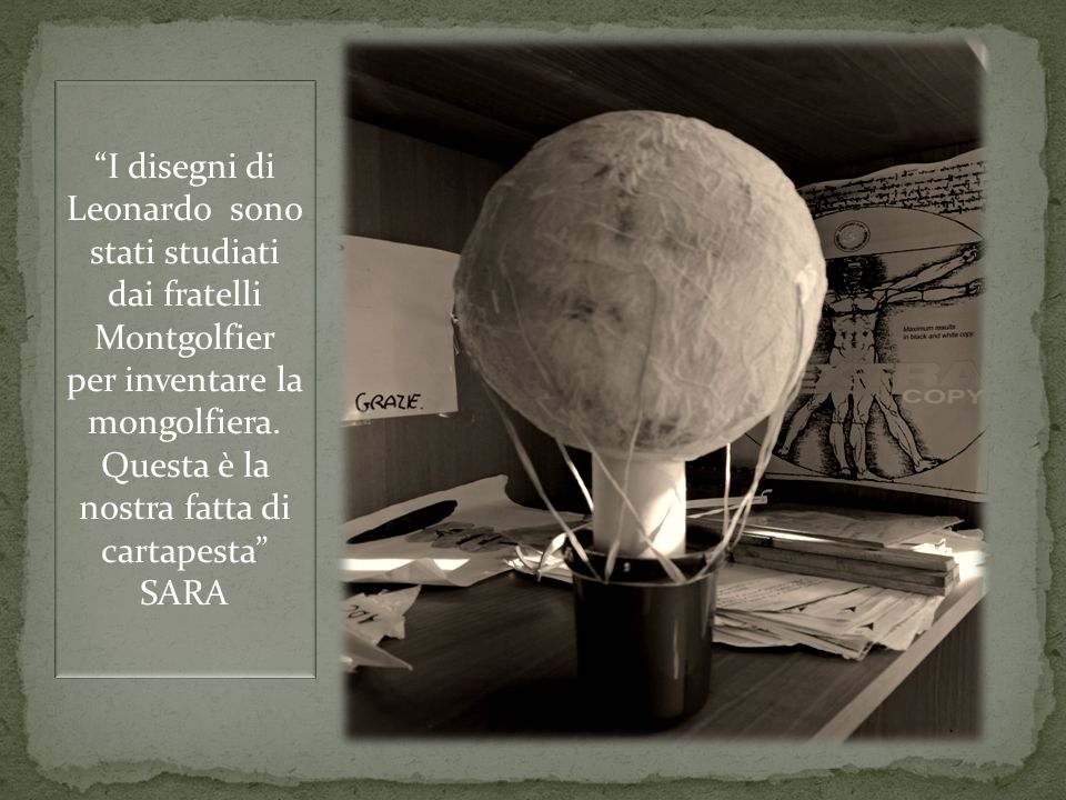 I disegni di Leonardo sono stati studiati dai fratelli Montgolfier per inventare la mongolfiera. Questa è la nostra fatta di cartapesta