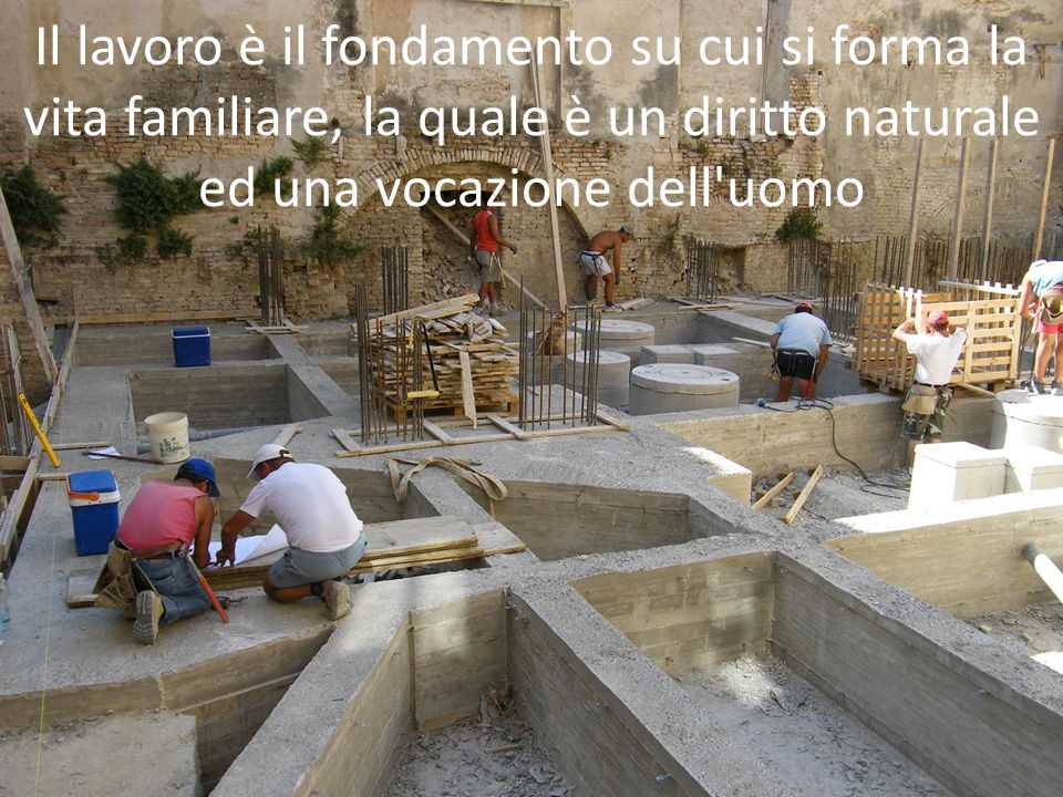 Il lavoro è il fondamento su cui si forma la vita familiare, la quale è un diritto naturale ed una vocazione dell uomo