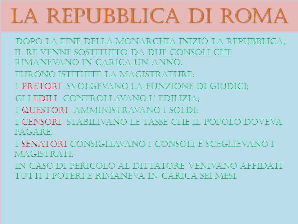 La repubblica di roma Dopo la fine della monarchia iniziò la repubblica, il re venne sostituito da due consoli che rimanevano in carica un anno.