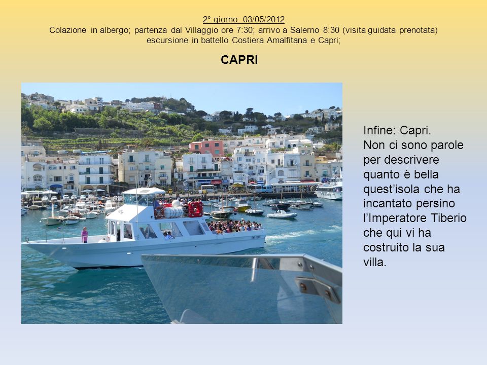 2° giorno: 03/05/2012 Colazione in albergo; partenza dal Villaggio ore 7:30; arrivo a Salerno 8:30 (visita guidata prenotata) escursione in battello Costiera Amalfitana e Capri;