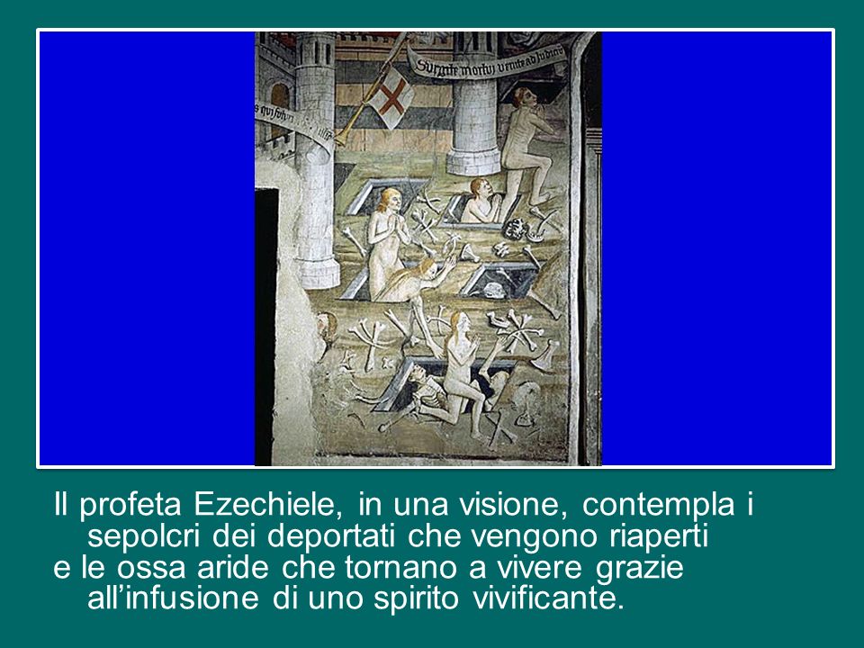 Il profeta Ezechiele, in una visione, contempla i sepolcri dei deportati che vengono riaperti e le ossa aride che tornano a vivere grazie all’infusione di uno spirito vivificante.