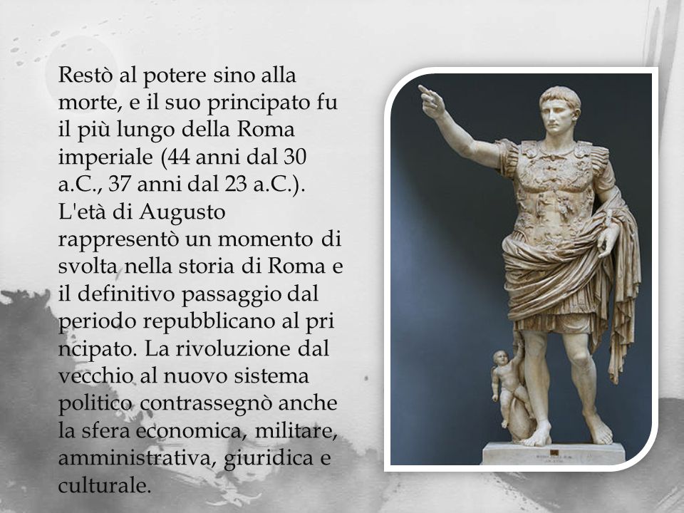 Restò al potere sino alla morte, e il suo principato fu il più lungo della Roma imperiale (44 anni dal 30 a.C., 37 anni dal 23 a.C.).