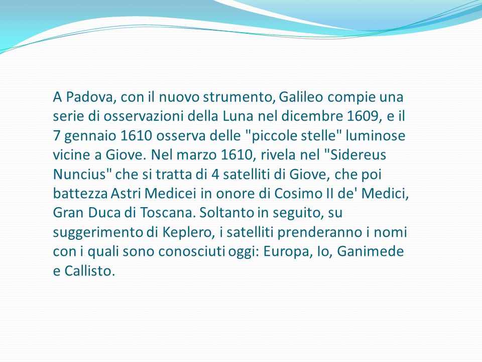 A Padova, con il nuovo strumento, Galileo compie una serie di osservazioni della Luna nel dicembre 1609, e il 7 gennaio 1610 osserva delle piccole stelle luminose vicine a Giove.