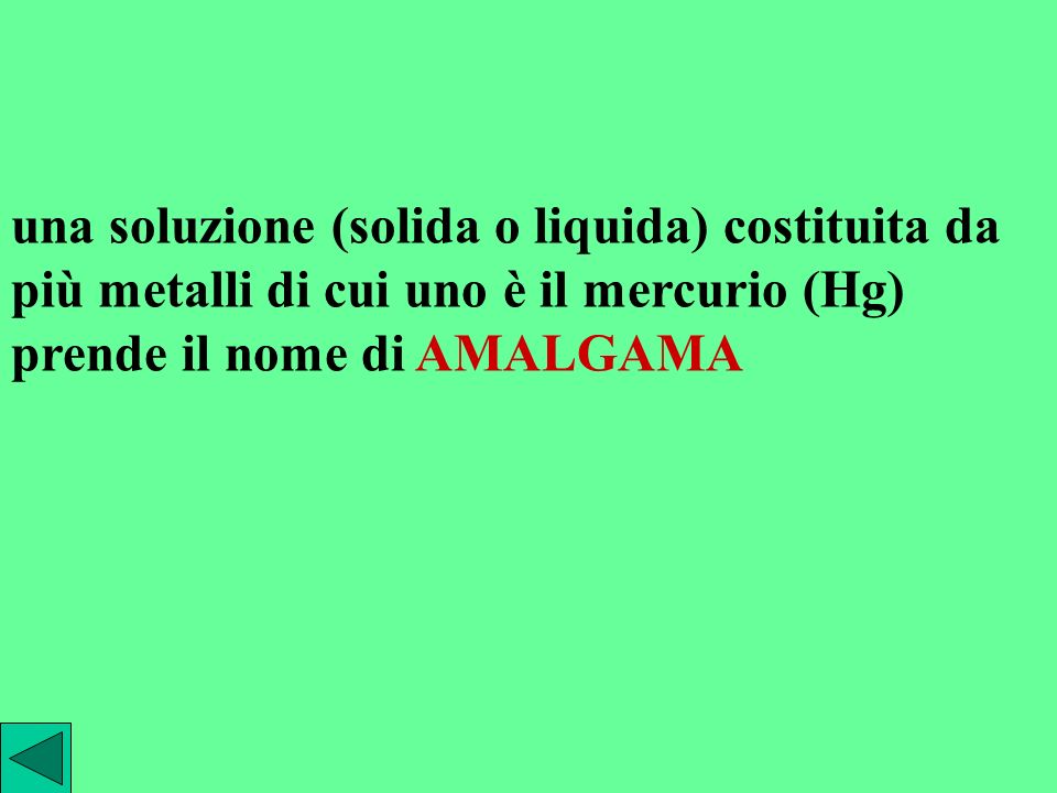 una soluzione (solida o liquida) costituita da più metalli di cui uno è il mercurio (Hg) prende il nome di AMALGAMA
