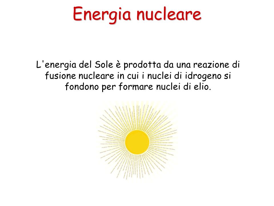 Energia nucleare L energia del Sole è prodotta da una reazione di fusione nucleare in cui i nuclei di idrogeno si fondono per formare nuclei di elio.