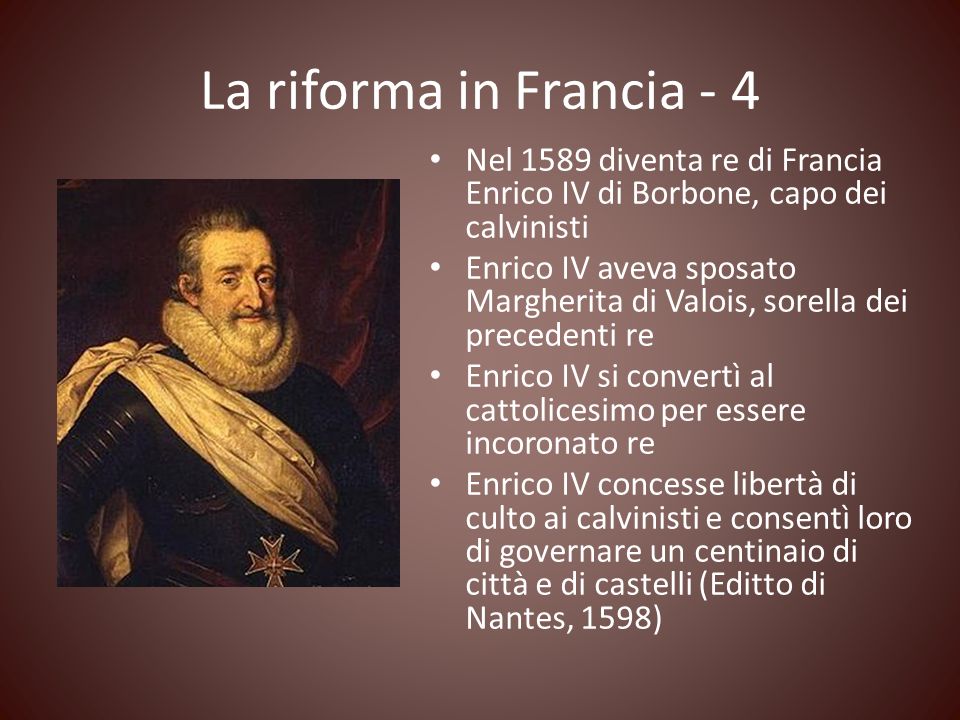 La riforma in Francia - 4 Nel 1589 diventa re di Francia Enrico IV di Borbone, capo dei calvinisti.