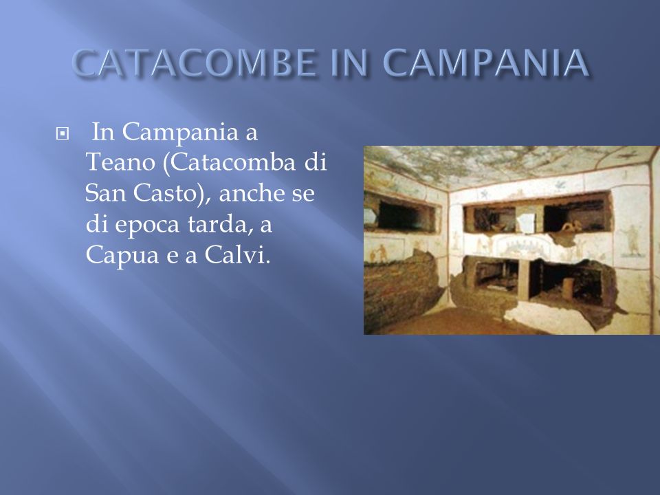 CATACOMBE IN CAMPANIA In Campania a Teano (Catacomba di San Casto), anche se di epoca tarda, a Capua e a Calvi.
