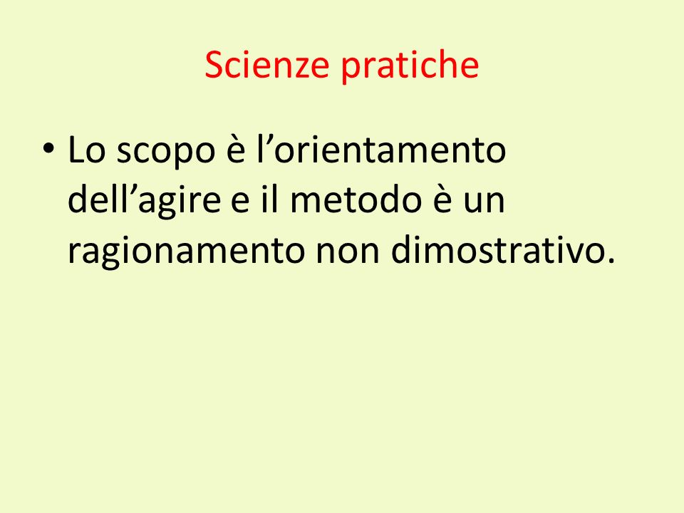 Scienze pratiche Lo scopo è l’orientamento dell’agire e il metodo è un ragionamento non dimostrativo.