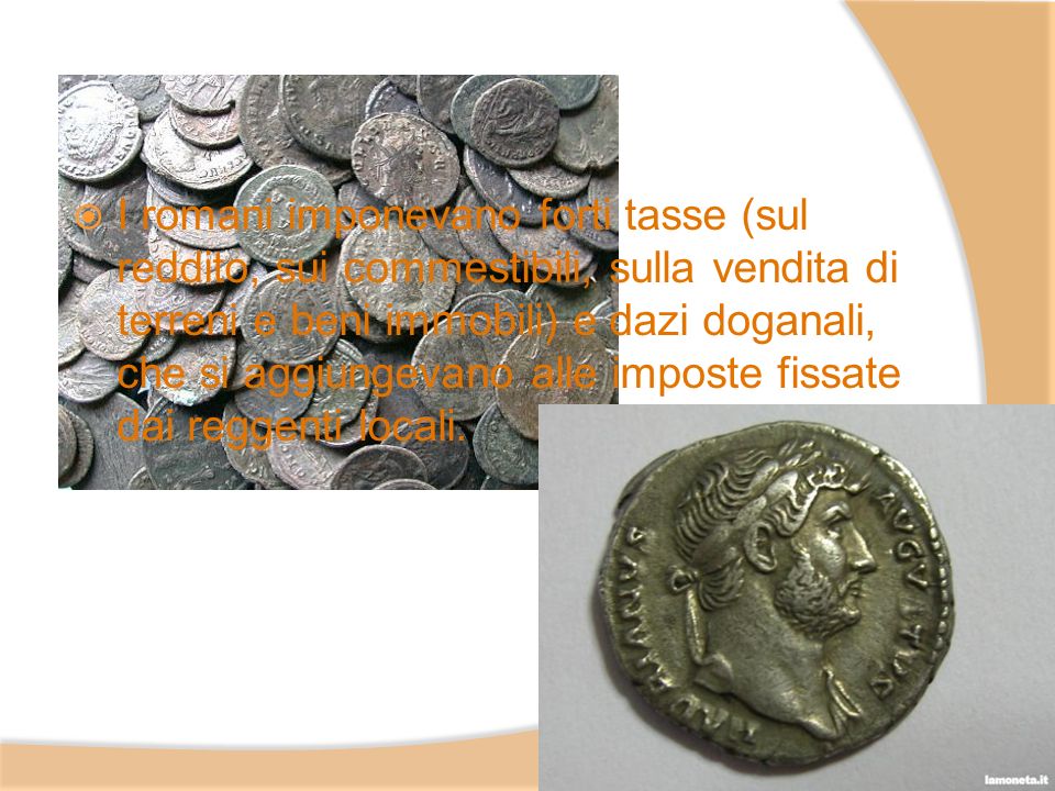 I romani imponevano forti tasse (sul reddito, sui commestibili, sulla vendita di terreni e beni immobili) e dazi doganali, che si aggiungevano alle imposte fissate dai reggenti locali.