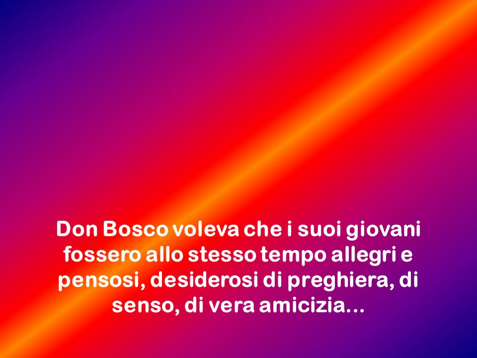 Don Bosco voleva che i suoi giovani fossero allo stesso tempo allegri e pensosi, desiderosi di preghiera, di senso, di vera amicizia...