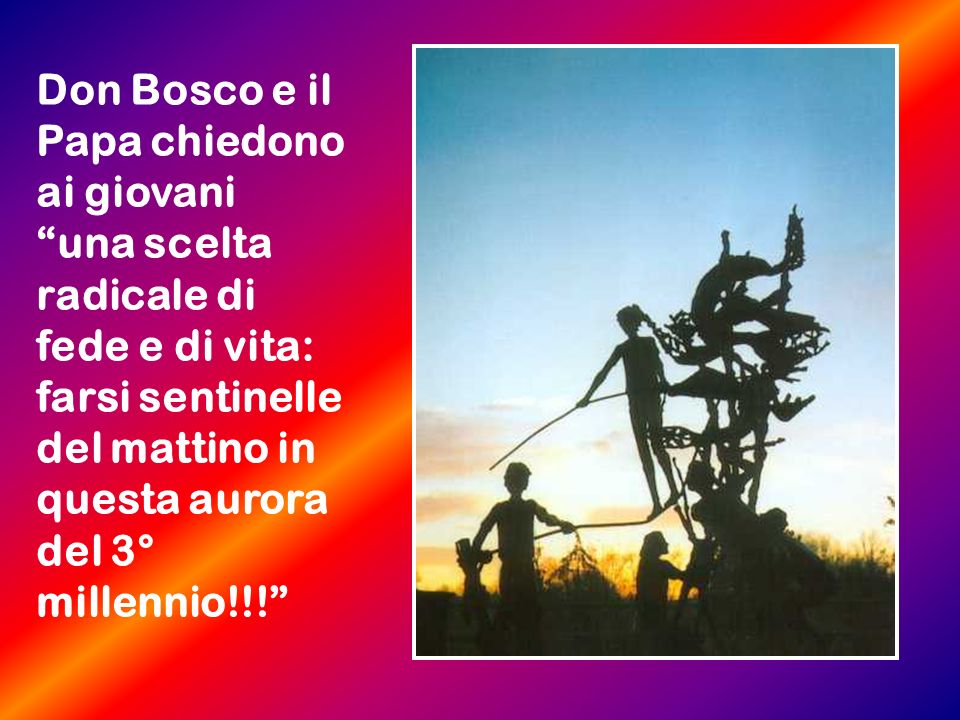 Don Bosco e il Papa chiedono ai giovani una scelta radicale di fede e di vita: farsi sentinelle del mattino in questa aurora del 3° millennio!!!
