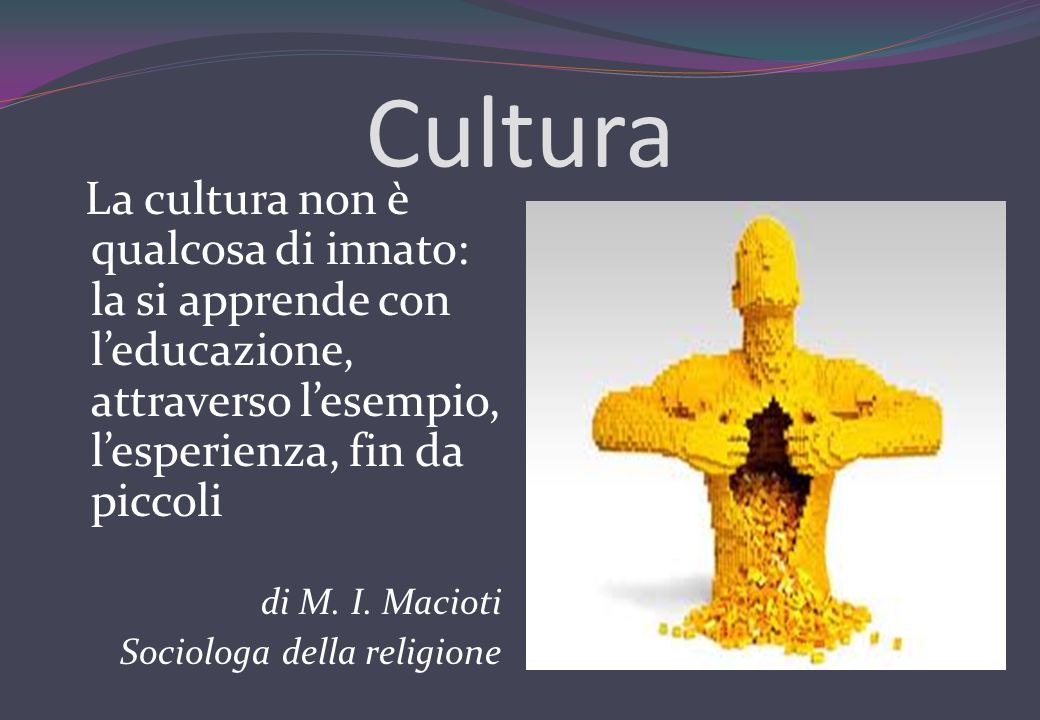 Cultura La cultura non è qualcosa di innato: la si apprende con l’educazione, attraverso l’esempio, l’esperienza, fin da piccoli.