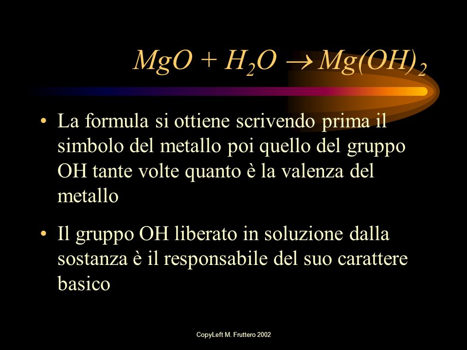 MgO + H2O  Mg(OH)2 La formula si ottiene scrivendo prima il simbolo del metallo poi quello del gruppo OH tante volte quanto è la valenza del metallo.