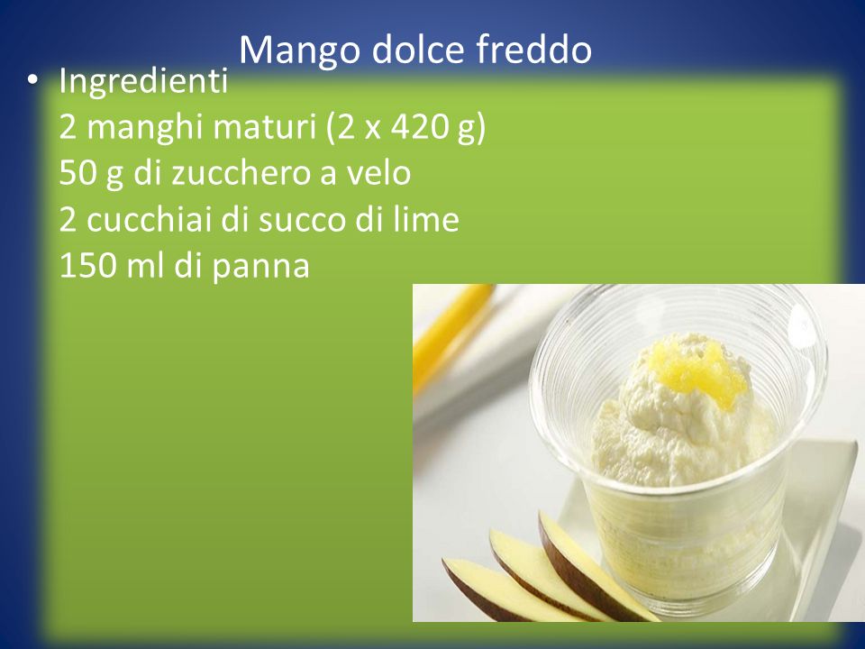 Mango dolce freddo Ingredienti 2 manghi maturi (2 x 420 g) 50 g di zucchero a velo 2 cucchiai di succo di lime 150 ml di panna.