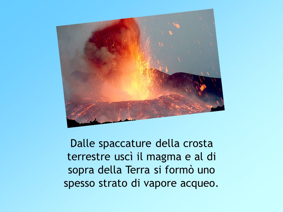 Dalle spaccature della crosta terrestre uscì il magma e al di sopra della Terra si formò uno spesso strato di vapore acqueo.