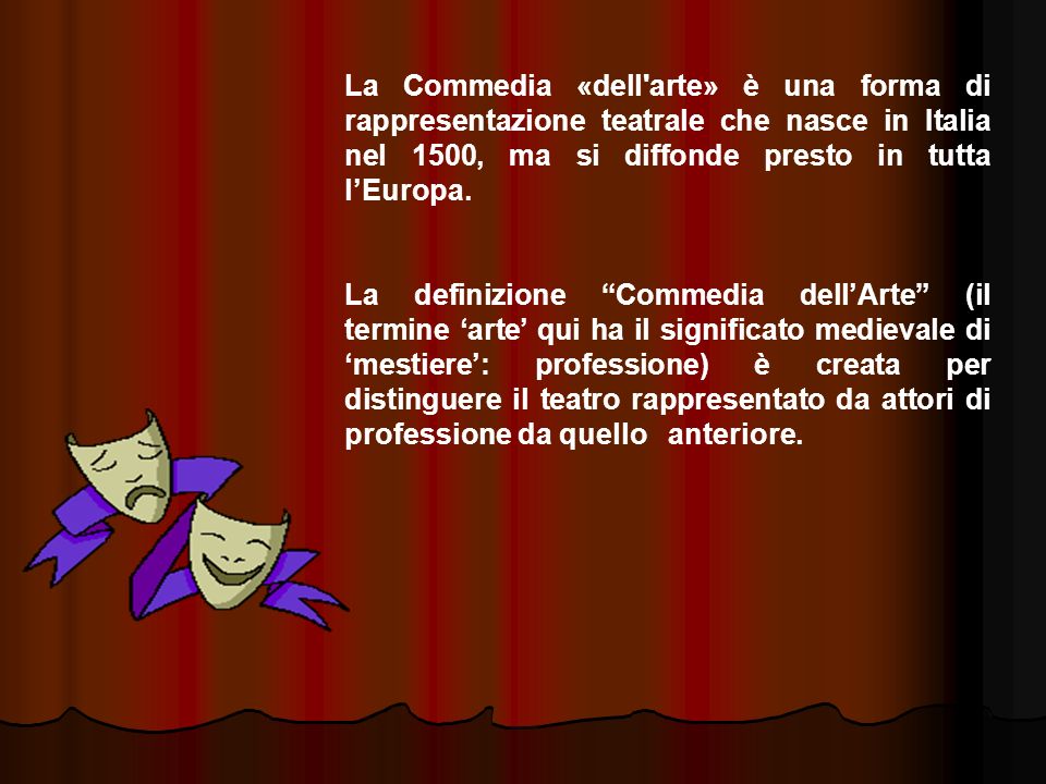 La Commedia «dell arte» è una forma di rappresentazione teatrale che nasce in Italia nel 1500, ma si diffonde presto in tutta l’Europa.