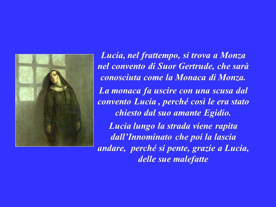 Lucia, nel frattempo, si trova a Monza nel convento di Suor Gertrude, che sarà conosciuta come la Monaca di Monza.