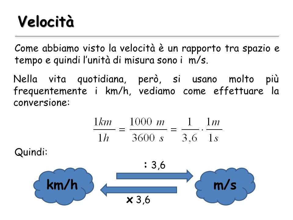 Velocità Come abbiamo visto la velocità è un rapporto tra spazio e tempo e quindi l’unità di misura sono i m/s.
