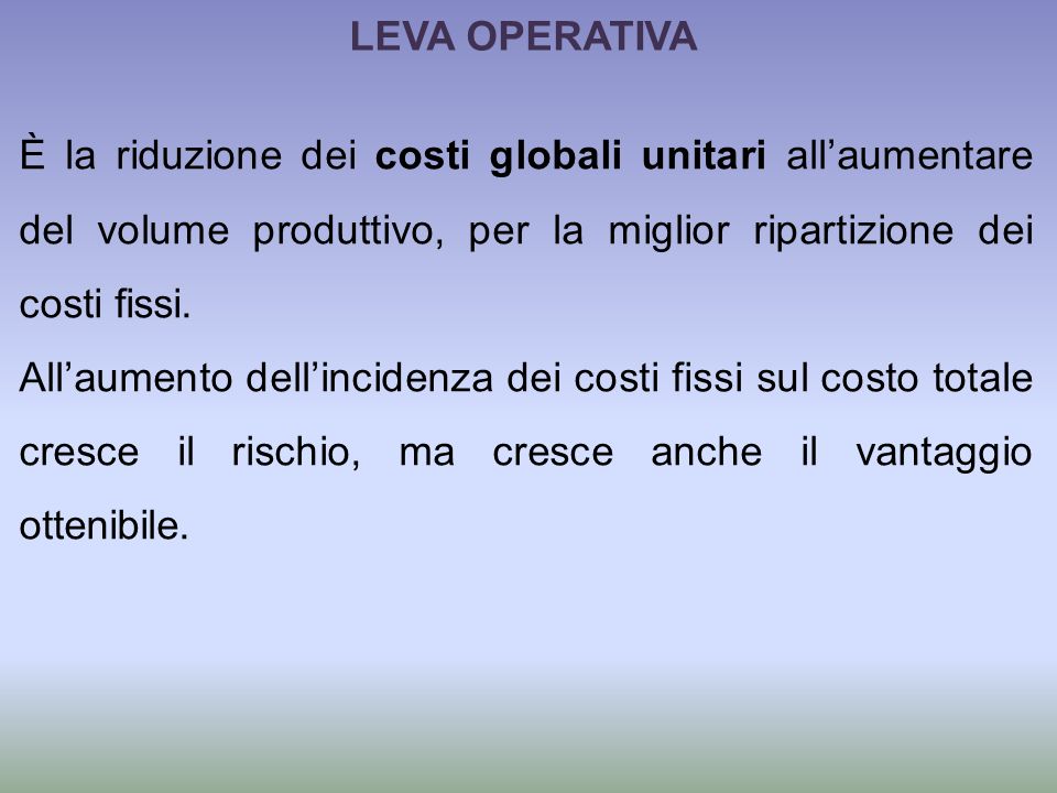 LEVA OPERATIVA È la riduzione dei costi globali unitari all’aumentare del volume produttivo, per la miglior ripartizione dei costi fissi.