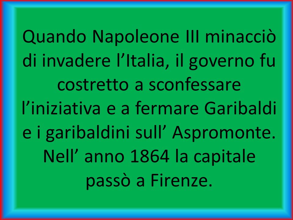 Quando Napoleone III minacciò di invadere l’Italia, il governo fu costretto a sconfessare l’iniziativa e a fermare Garibaldi e i garibaldini sull’ Aspromonte.