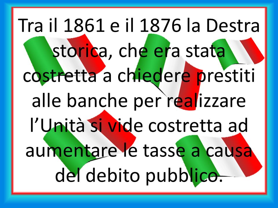 Tra il 1861 e il 1876 la Destra storica, che era stata costretta a chiedere prestiti alle banche per realizzare l’Unità si vide costretta ad aumentare le tasse a causa del debito pubblico.