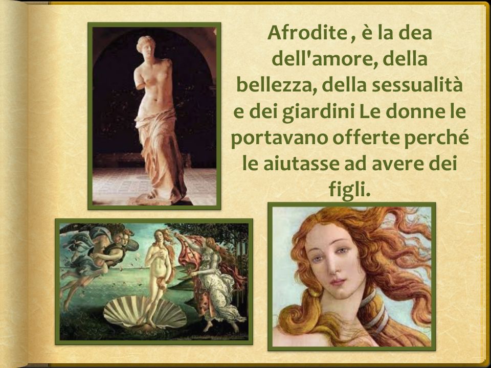 Afrodite , è la dea dell amore, della bellezza, della sessualità e dei giardini Le donne le portavano offerte perché le aiutasse ad avere dei figli.