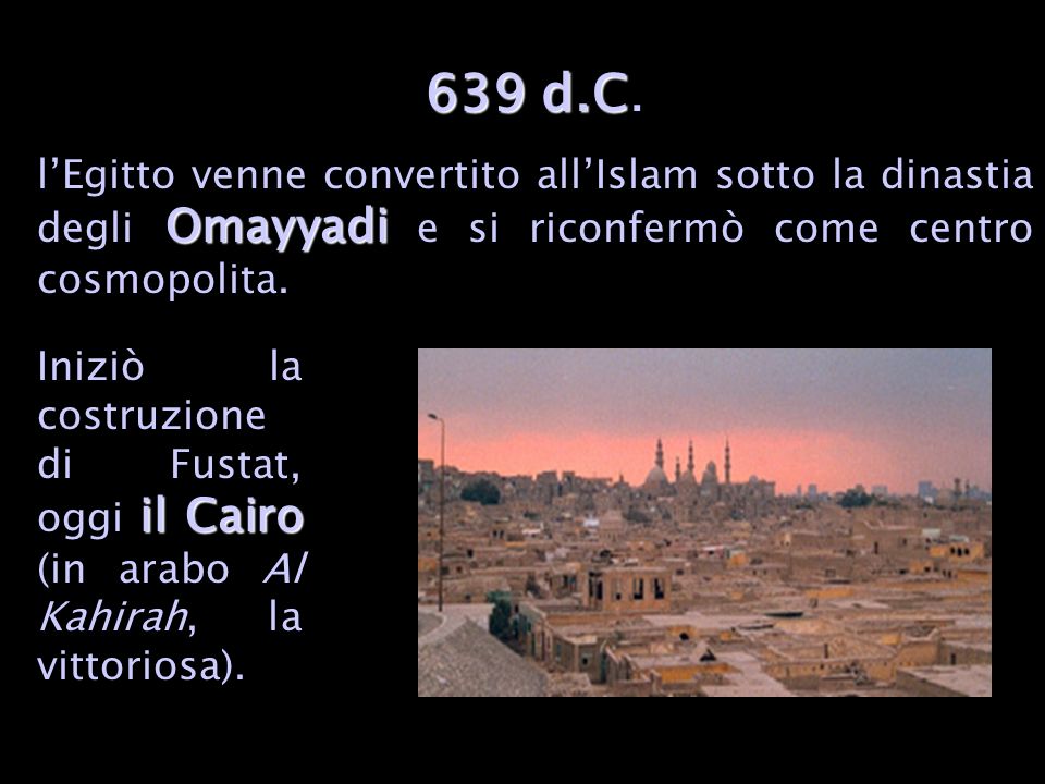 639 d.C. l’Egitto venne convertito all’Islam sotto la dinastia degli Omayyadi e si riconfermò come centro cosmopolita.
