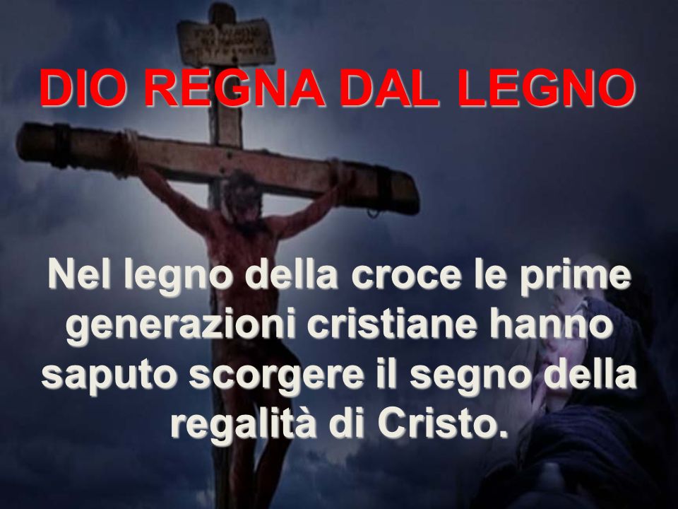 DIO REGNA DAL LEGNO Nel legno della croce le prime generazioni cristiane hanno saputo scorgere il segno della regalità di Cristo.