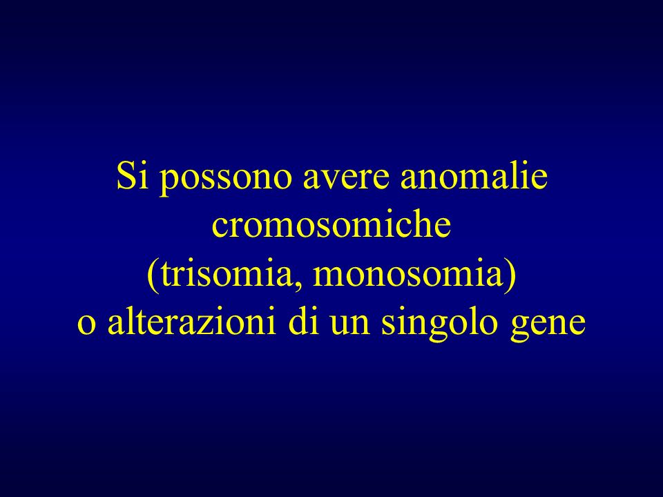 Si possono avere anomalie cromosomiche (trisomia, monosomia) o alterazioni di un singolo gene