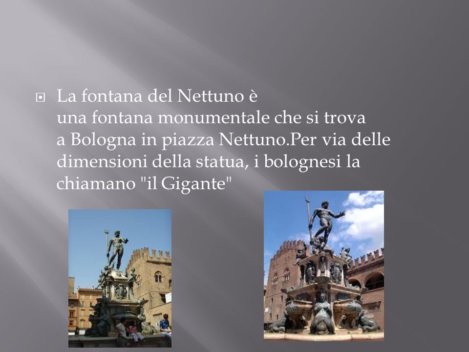 La fontana del Nettuno è una fontana monumentale che si trova a Bologna in piazza Nettuno.Per via delle dimensioni della statua, i bolognesi la chiamano il Gigante