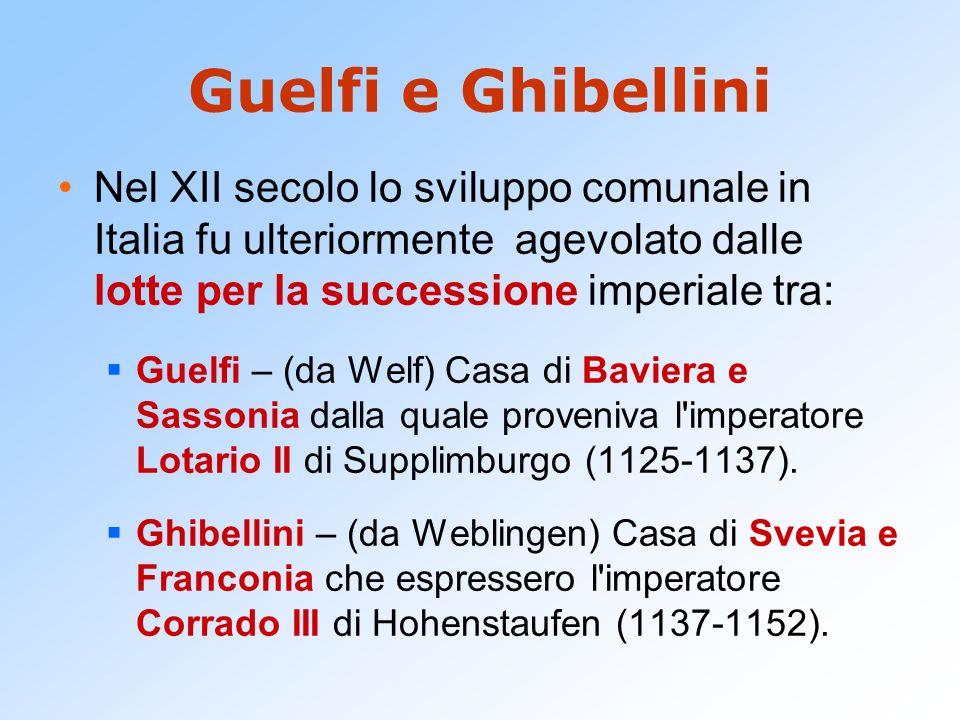 Guelfi e Ghibellini Nel XII secolo lo sviluppo comunale in Italia fu ulteriormente agevolato dalle lotte per la successione imperiale tra: